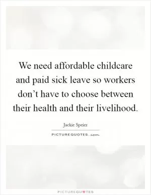 We need affordable childcare and paid sick leave so workers don’t have to choose between their health and their livelihood Picture Quote #1