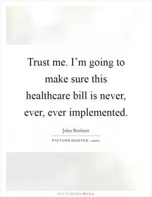 Trust me. I’m going to make sure this healthcare bill is never, ever, ever implemented Picture Quote #1
