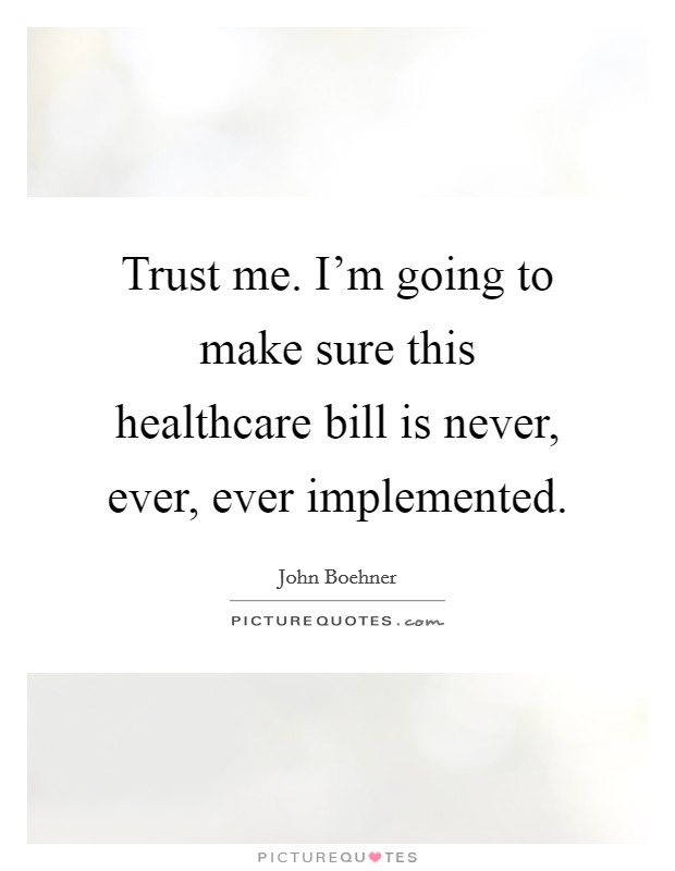 Trust me. I'm going to make sure this healthcare bill is never, ever, ever implemented. Picture Quote #1