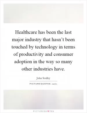 Healthcare has been the last major industry that hasn’t been touched by technology in terms of productivity and consumer adoption in the way so many other industries have Picture Quote #1