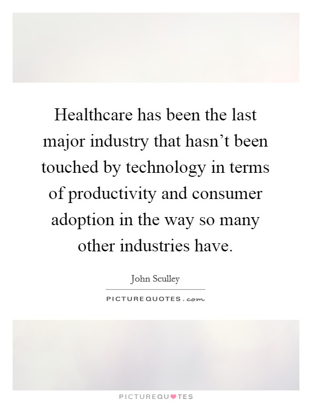 Healthcare has been the last major industry that hasn't been touched by technology in terms of productivity and consumer adoption in the way so many other industries have. Picture Quote #1