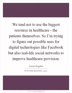 We tend not to use the biggest resource in healthcare - the patients themselves. So I’m trying to figure out possible uses for digital technologies like Facebook but also real-life social networks to improve healthcare provision Picture Quote #1