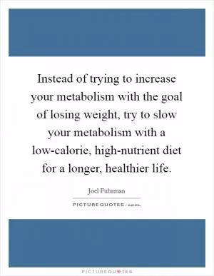Instead of trying to increase your metabolism with the goal of losing weight, try to slow your metabolism with a low-calorie, high-nutrient diet for a longer, healthier life Picture Quote #1