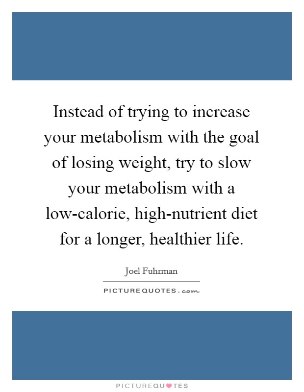 Instead of trying to increase your metabolism with the goal of losing weight, try to slow your metabolism with a low-calorie, high-nutrient diet for a longer, healthier life. Picture Quote #1