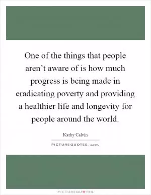 One of the things that people aren’t aware of is how much progress is being made in eradicating poverty and providing a healthier life and longevity for people around the world Picture Quote #1