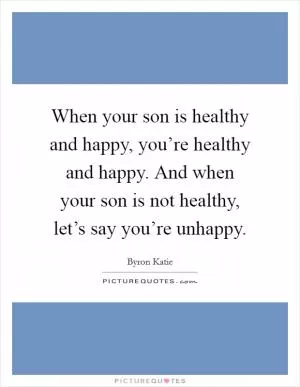 When your son is healthy and happy, you’re healthy and happy. And when your son is not healthy, let’s say you’re unhappy Picture Quote #1