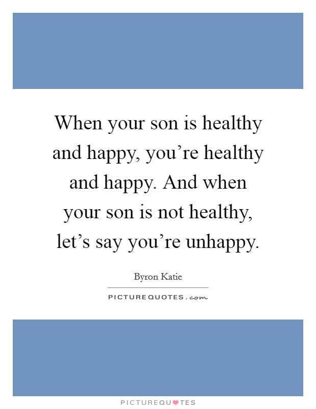 When your son is healthy and happy, you're healthy and happy. And when your son is not healthy, let's say you're unhappy. Picture Quote #1