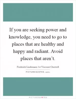 If you are seeking power and knowledge, you need to go to places that are healthy and happy and radiant. Avoid places that aren’t Picture Quote #1
