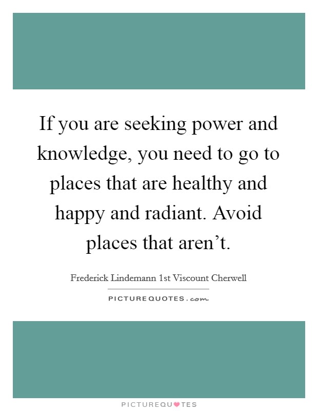 If you are seeking power and knowledge, you need to go to places that are healthy and happy and radiant. Avoid places that aren't. Picture Quote #1