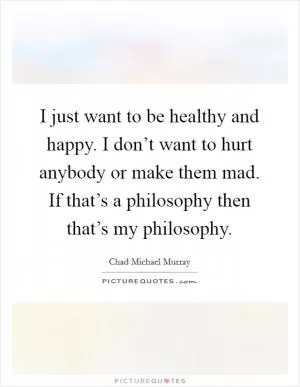 I just want to be healthy and happy. I don’t want to hurt anybody or make them mad. If that’s a philosophy then that’s my philosophy Picture Quote #1