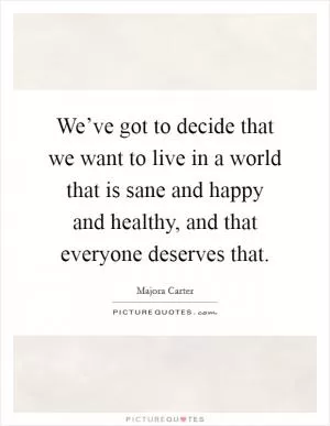 We’ve got to decide that we want to live in a world that is sane and happy and healthy, and that everyone deserves that Picture Quote #1