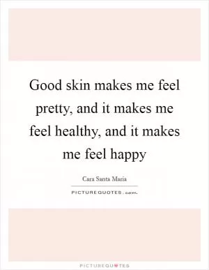 Good skin makes me feel pretty, and it makes me feel healthy, and it makes me feel happy Picture Quote #1