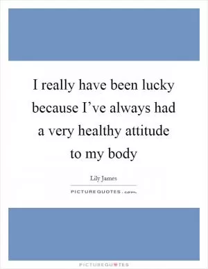 I really have been lucky because I’ve always had a very healthy attitude to my body Picture Quote #1