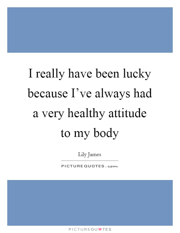 I really have been lucky because I've always had a very healthy attitude to my body Picture Quote #1