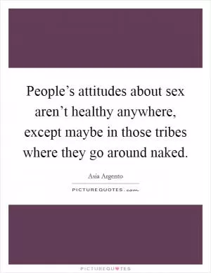People’s attitudes about sex aren’t healthy anywhere, except maybe in those tribes where they go around naked Picture Quote #1