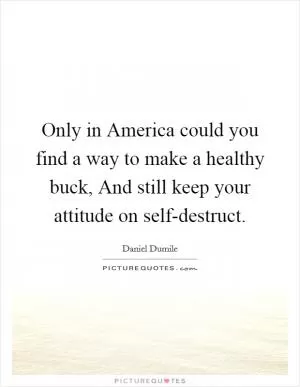 Only in America could you find a way to make a healthy buck, And still keep your attitude on self-destruct Picture Quote #1