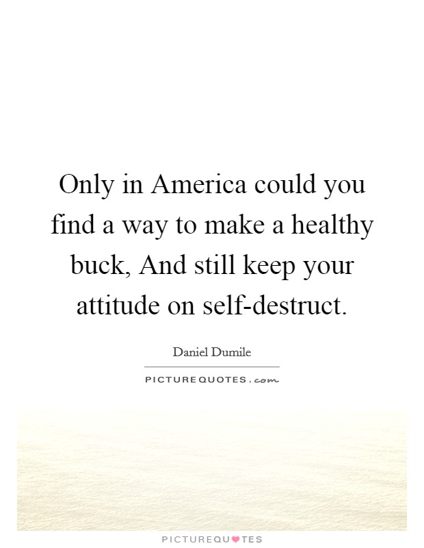 Only in America could you find a way to make a healthy buck, And still keep your attitude on self-destruct. Picture Quote #1