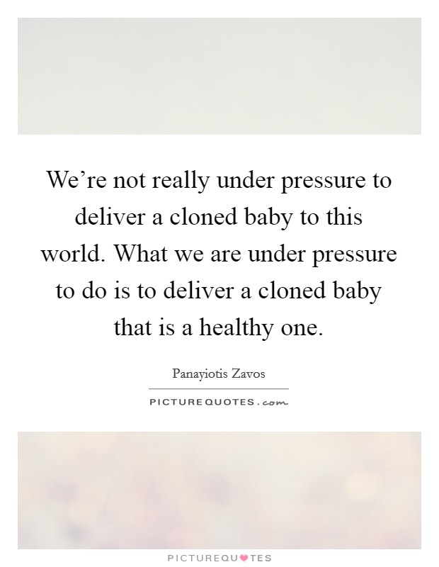 We're not really under pressure to deliver a cloned baby to this world. What we are under pressure to do is to deliver a cloned baby that is a healthy one. Picture Quote #1