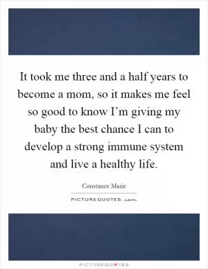 It took me three and a half years to become a mom, so it makes me feel so good to know I’m giving my baby the best chance I can to develop a strong immune system and live a healthy life Picture Quote #1