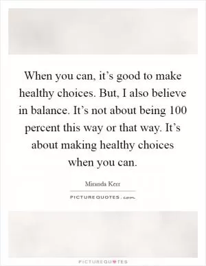 When you can, it’s good to make healthy choices. But, I also believe in balance. It’s not about being 100 percent this way or that way. It’s about making healthy choices when you can Picture Quote #1
