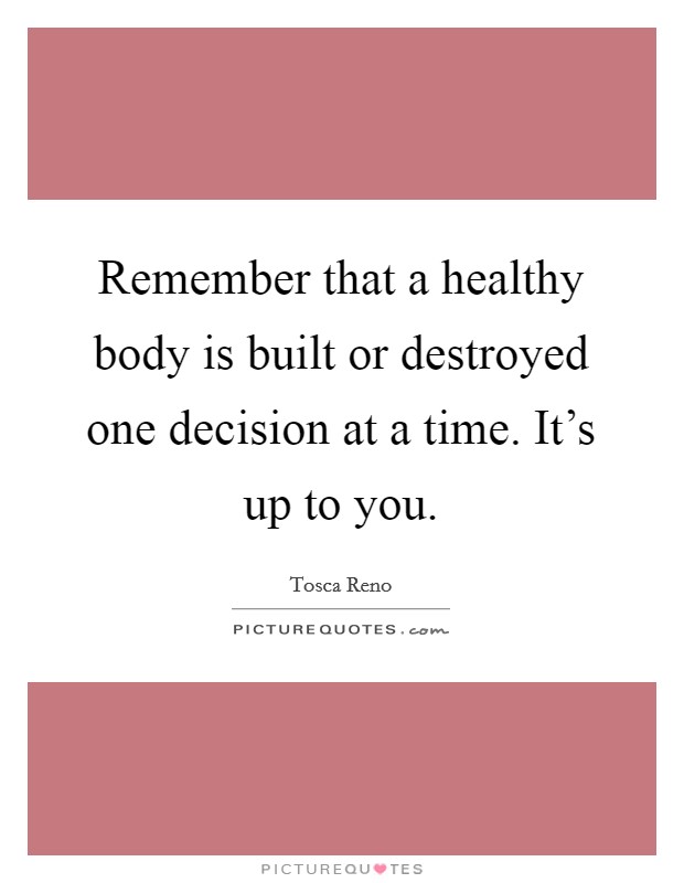 Remember that a healthy body is built or destroyed one decision at a time. It's up to you. Picture Quote #1