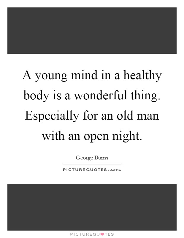 A young mind in a healthy body is a wonderful thing. Especially for an old man with an open night. Picture Quote #1