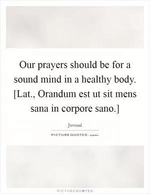 Our prayers should be for a sound mind in a healthy body. [Lat., Orandum est ut sit mens sana in corpore sano.] Picture Quote #1
