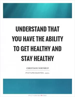 Understand that you have the ability to get healthy and stay healthy Picture Quote #1