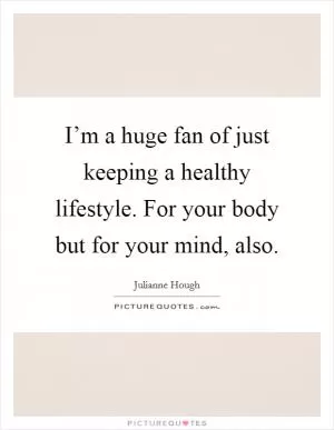 I’m a huge fan of just keeping a healthy lifestyle. For your body but for your mind, also Picture Quote #1