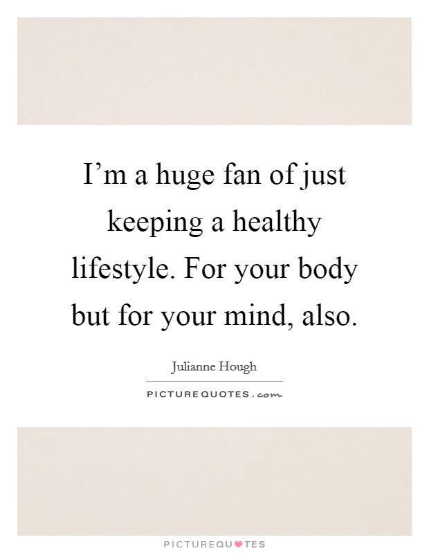 I'm a huge fan of just keeping a healthy lifestyle. For your body but for your mind, also. Picture Quote #1