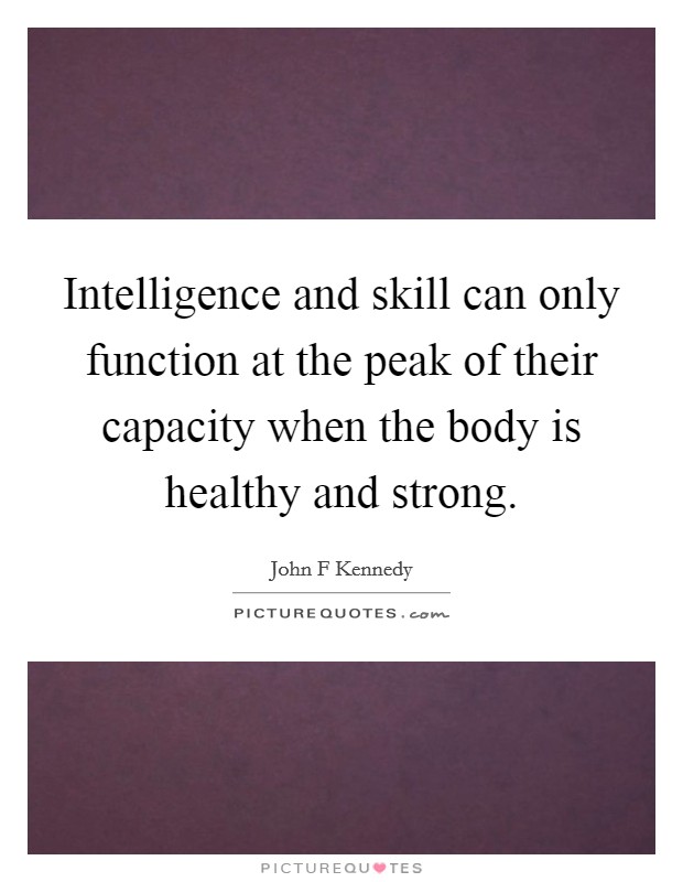 Intelligence and skill can only function at the peak of their capacity when the body is healthy and strong. Picture Quote #1