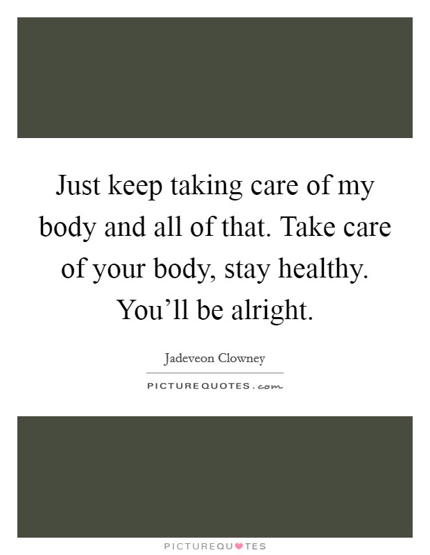Just keep taking care of my body and all of that. Take care of your body, stay healthy. You'll be alright. Picture Quote #1