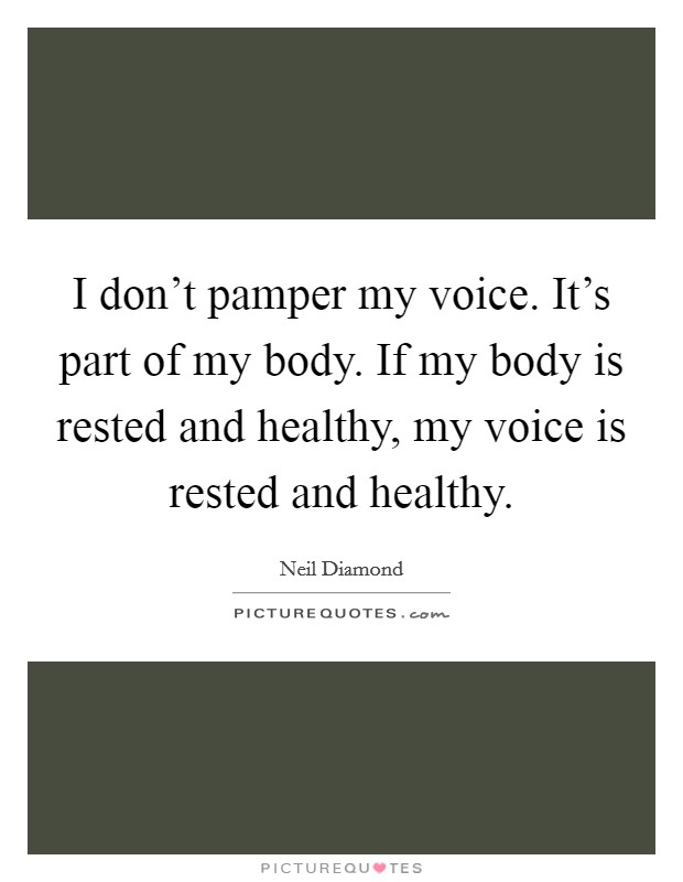 I don't pamper my voice. It's part of my body. If my body is rested and healthy, my voice is rested and healthy. Picture Quote #1