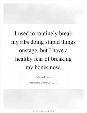 I used to routinely break my ribs doing stupid things onstage, but I have a healthy fear of breaking my bones now Picture Quote #1