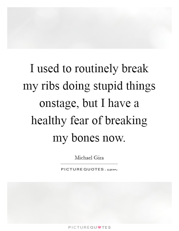 I used to routinely break my ribs doing stupid things onstage, but I have a healthy fear of breaking my bones now. Picture Quote #1