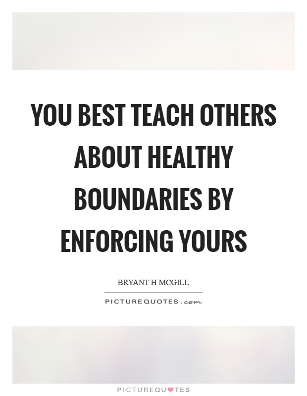 You best teach others about healthy boundaries by enforcing yours Picture Quote #1
