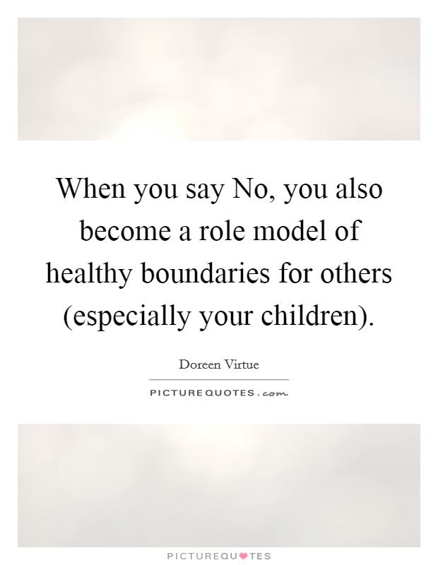 When you say No, you also become a role model of healthy boundaries for others (especially your children). Picture Quote #1