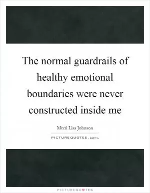 The normal guardrails of healthy emotional boundaries were never constructed inside me Picture Quote #1