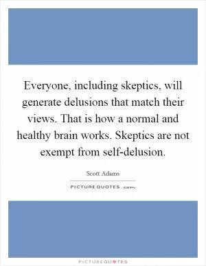 Everyone, including skeptics, will generate delusions that match their views. That is how a normal and healthy brain works. Skeptics are not exempt from self-delusion Picture Quote #1