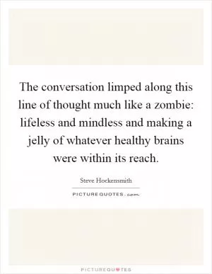 The conversation limped along this line of thought much like a zombie: lifeless and mindless and making a jelly of whatever healthy brains were within its reach Picture Quote #1