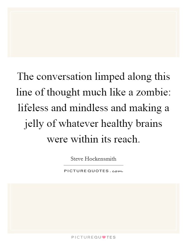 The conversation limped along this line of thought much like a zombie: lifeless and mindless and making a jelly of whatever healthy brains were within its reach. Picture Quote #1