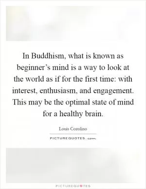 In Buddhism, what is known as beginner’s mind is a way to look at the world as if for the first time: with interest, enthusiasm, and engagement. This may be the optimal state of mind for a healthy brain Picture Quote #1