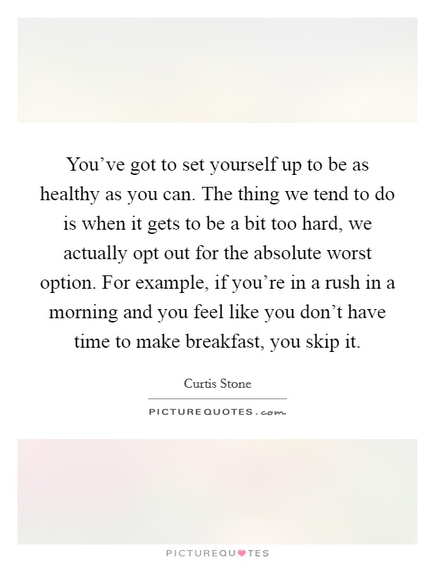 You've got to set yourself up to be as healthy as you can. The thing we tend to do is when it gets to be a bit too hard, we actually opt out for the absolute worst option. For example, if you're in a rush in a morning and you feel like you don't have time to make breakfast, you skip it. Picture Quote #1