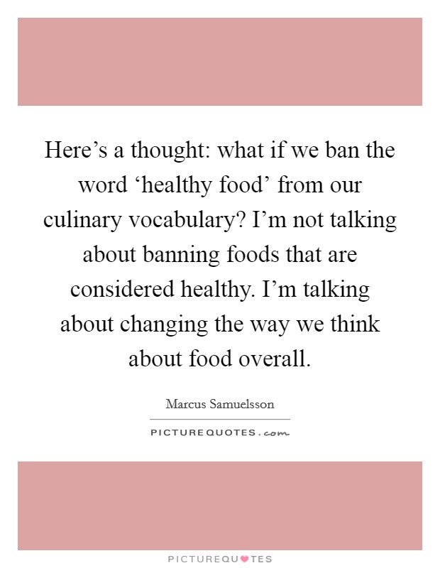 Here's a thought: what if we ban the word ‘healthy food' from our culinary vocabulary? I'm not talking about banning foods that are considered healthy. I'm talking about changing the way we think about food overall. Picture Quote #1