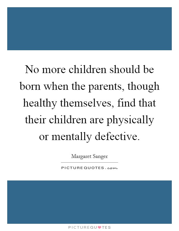 No more children should be born when the parents, though healthy themselves, find that their children are physically or mentally defective. Picture Quote #1
