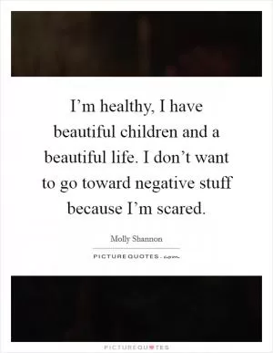 I’m healthy, I have beautiful children and a beautiful life. I don’t want to go toward negative stuff because I’m scared Picture Quote #1