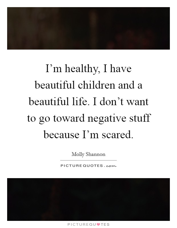 I'm healthy, I have beautiful children and a beautiful life. I don't want to go toward negative stuff because I'm scared. Picture Quote #1