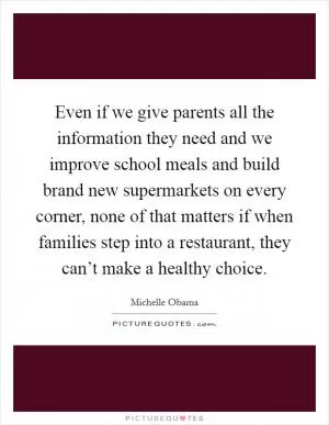 Even if we give parents all the information they need and we improve school meals and build brand new supermarkets on every corner, none of that matters if when families step into a restaurant, they can’t make a healthy choice Picture Quote #1