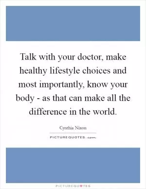 Talk with your doctor, make healthy lifestyle choices and most importantly, know your body - as that can make all the difference in the world Picture Quote #1
