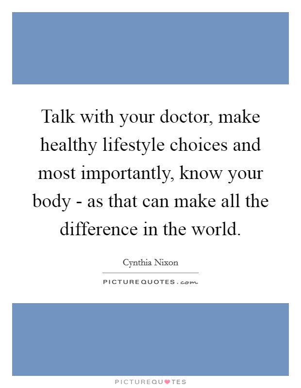 Talk with your doctor, make healthy lifestyle choices and most importantly, know your body - as that can make all the difference in the world. Picture Quote #1